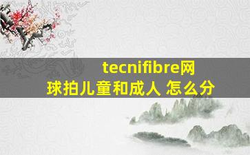 tecnifibre网球拍儿童和成人 怎么分